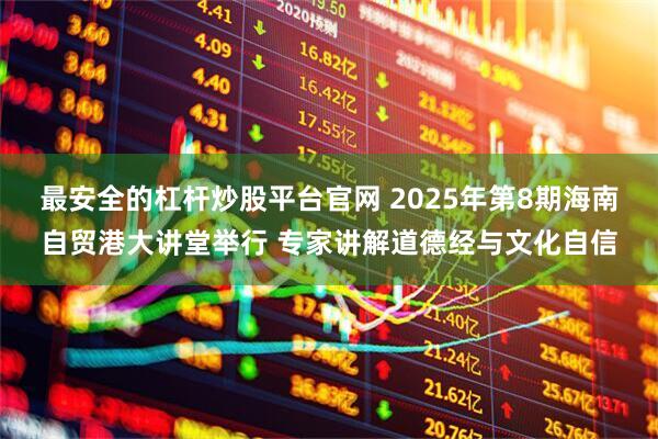 最安全的杠杆炒股平台官网 2025年第8期海南自贸港大讲堂举行 专家讲解道德经与文化自信