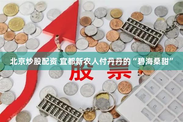 北京炒股配资 宜都新农人付丹丹的“碧海桑甜”