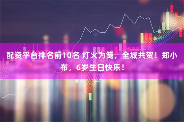 配资平台排名前10名 灯火为笺，全城共贺！郑小布，6岁生日快乐！