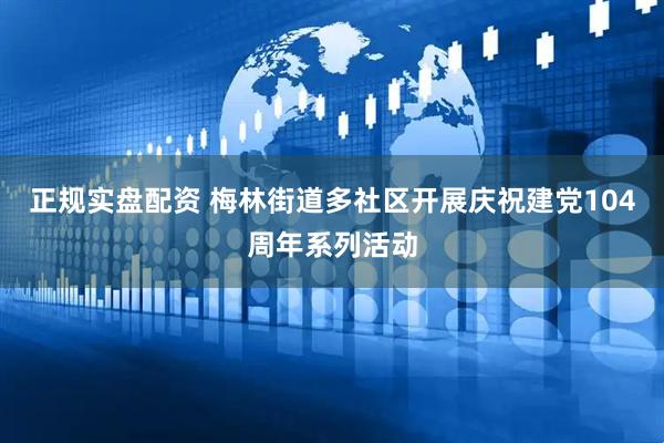 正规实盘配资 梅林街道多社区开展庆祝建党104周年系列活动
