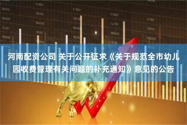 河南配资公司 关于公开征求《关于规范全市幼儿园收费管理有关问题的补充通知》意见的公告