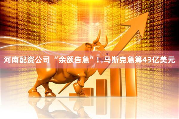 河南配资公司 “余额告急”！马斯克急筹43亿美元
