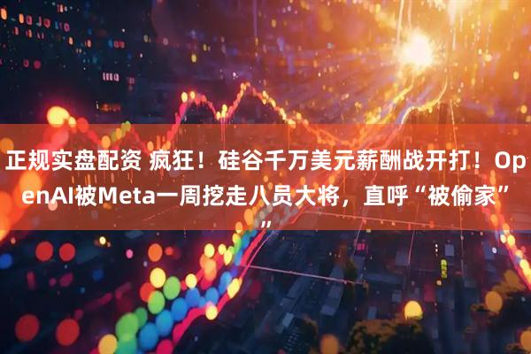 正规实盘配资 疯狂！硅谷千万美元薪酬战开打！OpenAI被Meta一周挖走八员大将，直呼“被偷家”
