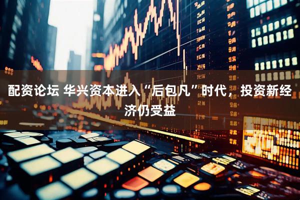 配资论坛 华兴资本进入“后包凡”时代，投资新经济仍受益