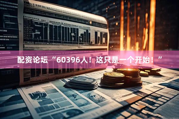 配资论坛 “60396人！这只是一个开始！”