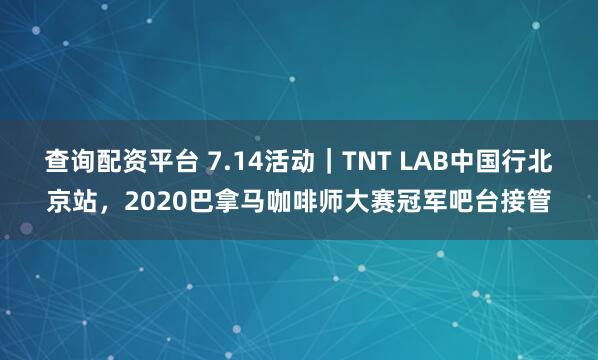 查询配资平台 7.14活动｜TNT LAB中国行北京站，2020巴拿马咖啡师大赛冠军吧台接管