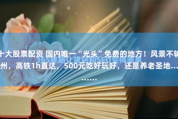 十大股票配资 国内唯一“光头”免费的地方！风景不输苏州，高铁1h直达，500元吃好玩好，还是养老圣地......