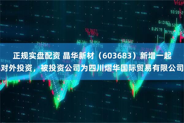 正规实盘配资 晶华新材（603683）新增一起对外投资，被投资公司为四川熠华国际贸易有限公司