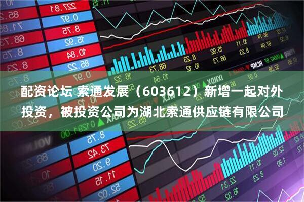 配资论坛 索通发展（603612）新增一起对外投资，被投资公司为湖北索通供应链有限公司
