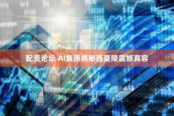 配资论坛 AI复原揭秘西夏陵震撼真容