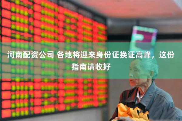 河南配资公司 各地将迎来身份证换证高峰，这份指南请收好