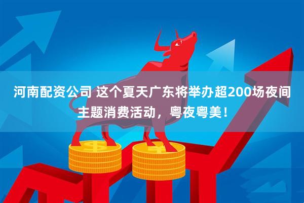 河南配资公司 这个夏天广东将举办超200场夜间主题消费活动，粤夜粤美！