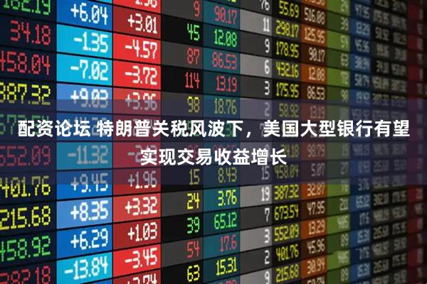 配资论坛 特朗普关税风波下，美国大型银行有望实现交易收益增长