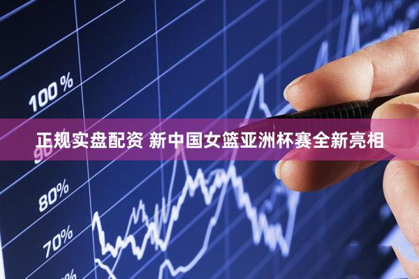 正规实盘配资 新中国女篮亚洲杯赛全新亮相