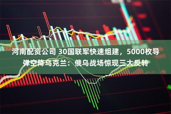 河南配资公司 30国联军快速组建，5000枚导弹空降乌克兰：俄乌战场惊现三大反转