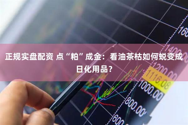 正规实盘配资 点“粕”成金：看油茶枯如何蜕变成日化用品？