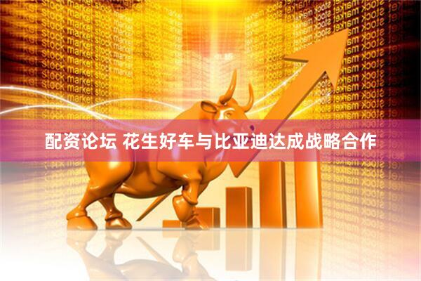 配资论坛 花生好车与比亚迪达成战略合作