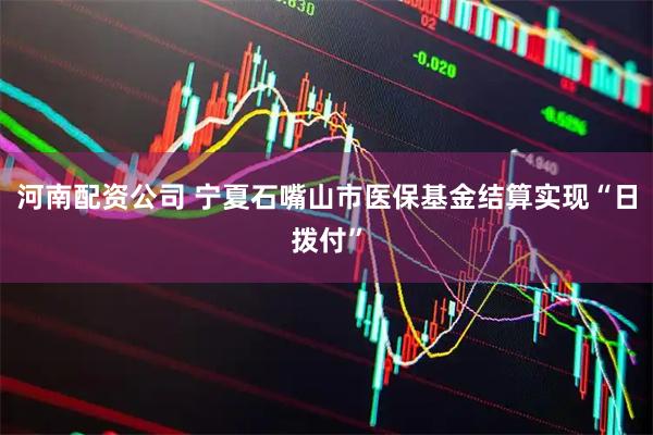 河南配资公司 宁夏石嘴山市医保基金结算实现“日拨付”