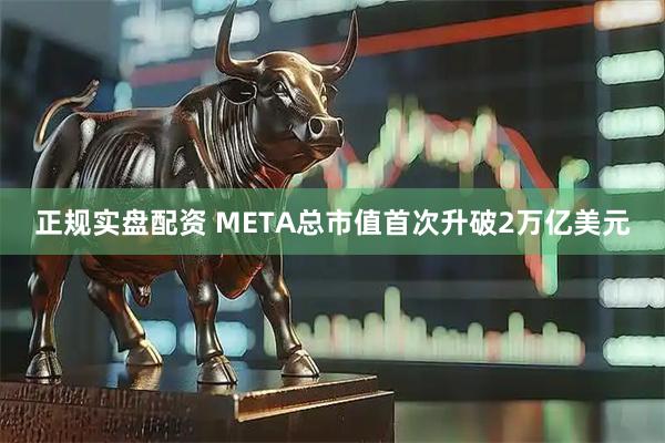 正规实盘配资 META总市值首次升破2万亿美元