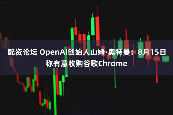 配资论坛 OpenAI创始人山姆·奥特曼：8月15日称有意收购谷歌Chrome