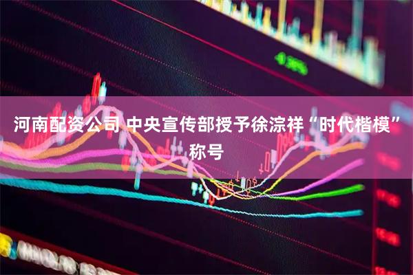 河南配资公司 中央宣传部授予徐淙祥“时代楷模”称号