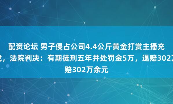 配资论坛 男子侵占公司4.4公斤黄金打赏主播充值游戏，法院判决：有期徒刑五年并处罚金5万，退赔302万余元