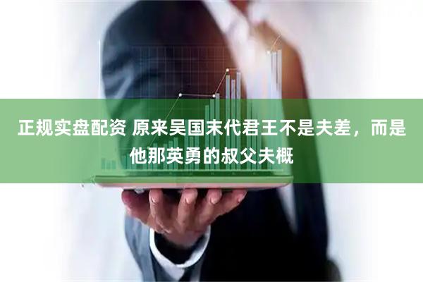 正规实盘配资 原来吴国末代君王不是夫差，而是他那英勇的叔父夫概