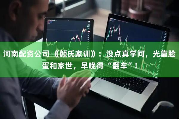 河南配资公司 《颜氏家训》：没点真学问，光靠脸蛋和家世，早晚得 “翻车”！