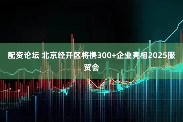 配资论坛 北京经开区将携300+企业亮相2025服贸会