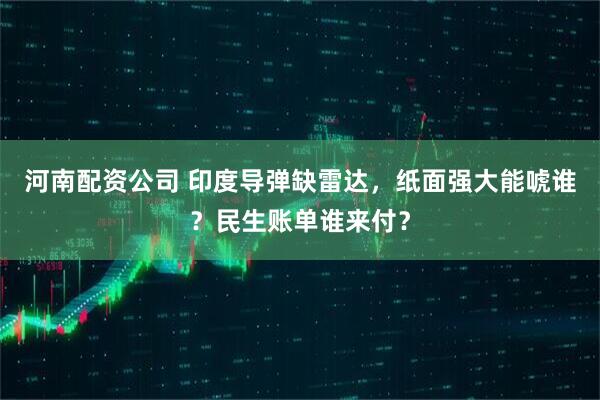 河南配资公司 印度导弹缺雷达，纸面强大能唬谁？民生账单谁来付？