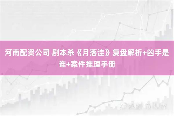 河南配资公司 剧本杀《月落洼》复盘解析+凶手是谁+案件推理手册