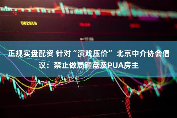 正规实盘配资 针对“演戏压价” 北京中介协会倡议：禁止做局砸盘及PUA房主