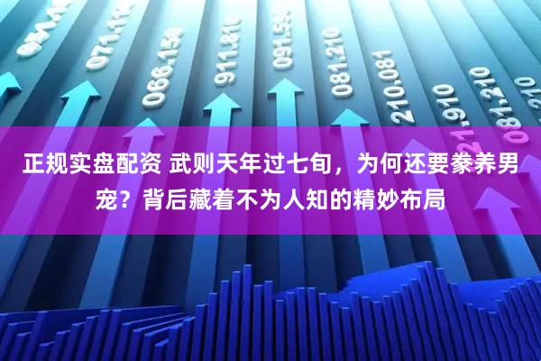 正规实盘配资 武则天年过七旬，为何还要豢养男宠？背后藏着不为人知的精妙布局