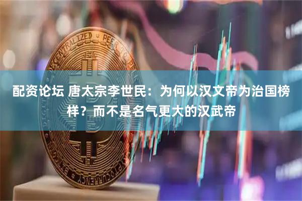 配资论坛 唐太宗李世民：为何以汉文帝为治国榜样？而不是名气更大的汉武帝