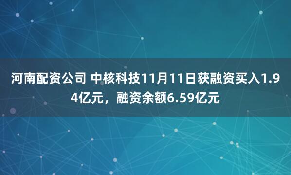 河南配资公司 中核科技11月11日获融资买入1.94亿元，融资余额6.59亿元