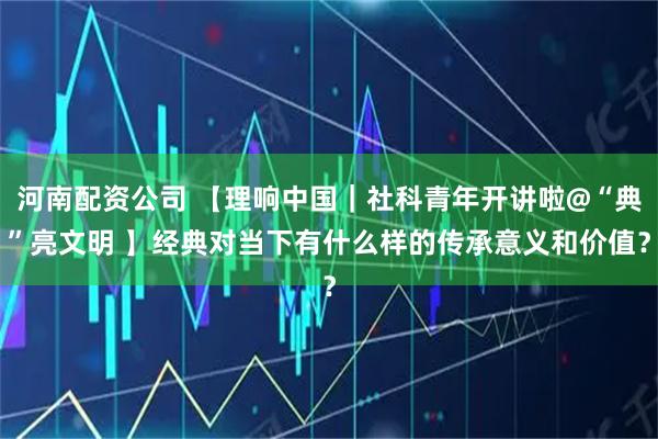 河南配资公司 【理响中国｜社科青年开讲啦@“典”亮文明 】经典对当下有什么样的传承意义和价值？