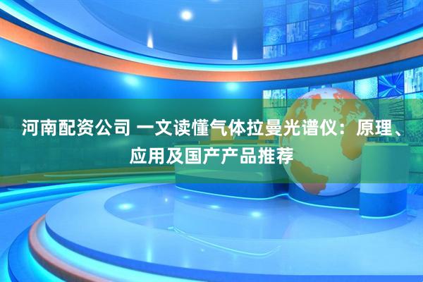 河南配资公司 一文读懂气体拉曼光谱仪：原理、应用及国产产品推荐