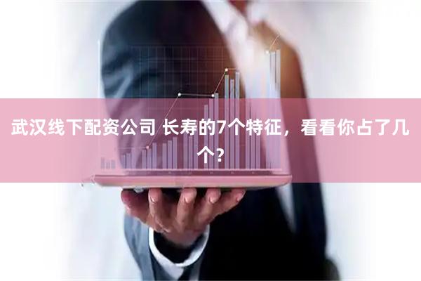 武汉线下配资公司 长寿的7个特征，看看你占了几个？